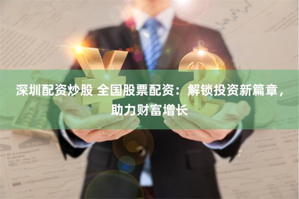 深圳配资炒股 全国股票配资:解锁投资新篇章,助力财富增长