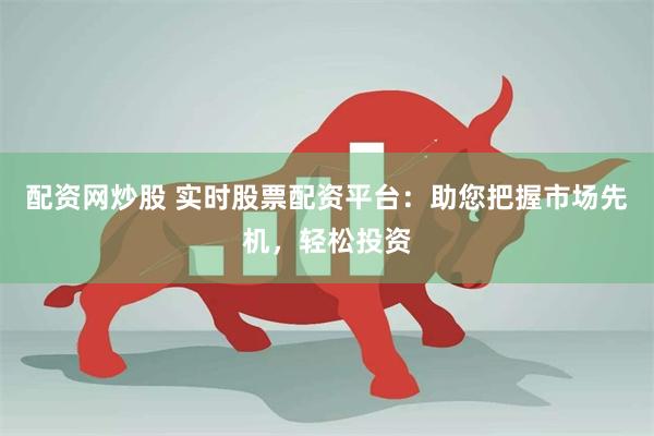配资网炒股 实时股票配资平台:助您把握市场先机,轻松投资