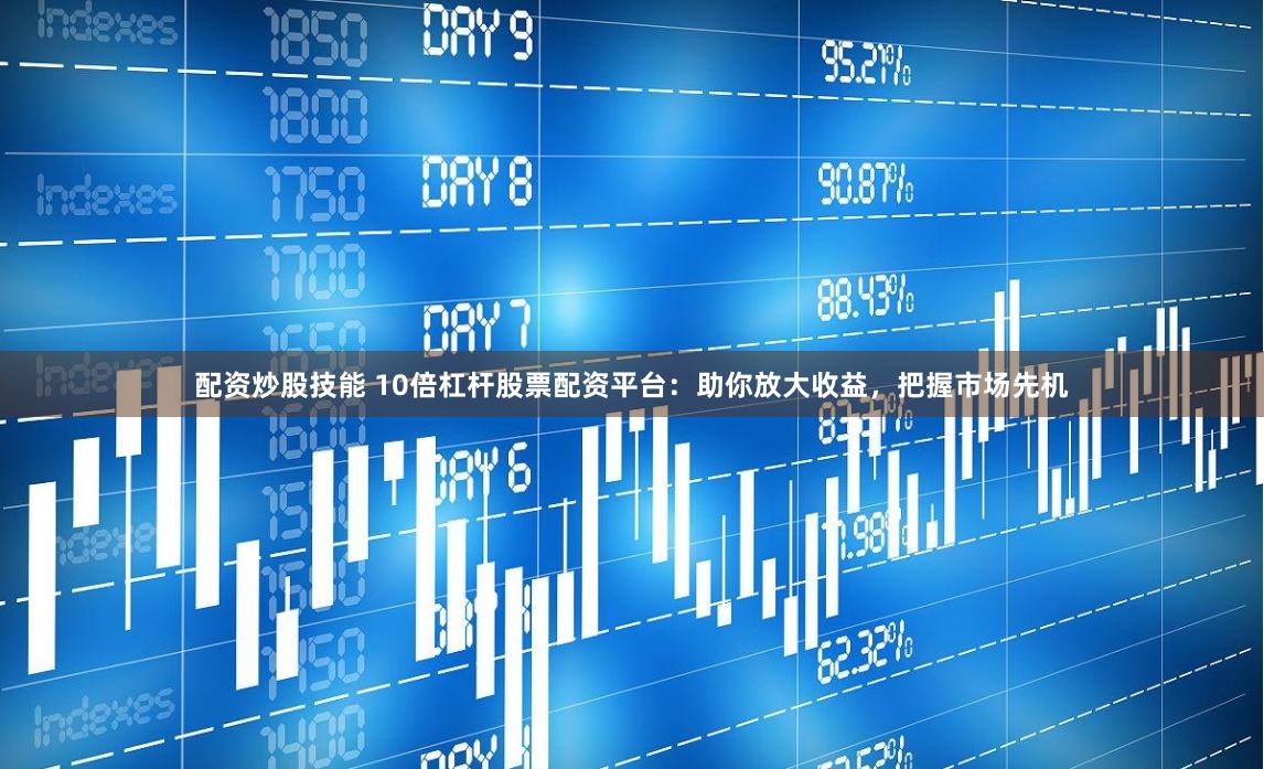 配资炒股技能 10倍杠杆股票配资平台:助你放大收益,把握市场先机
