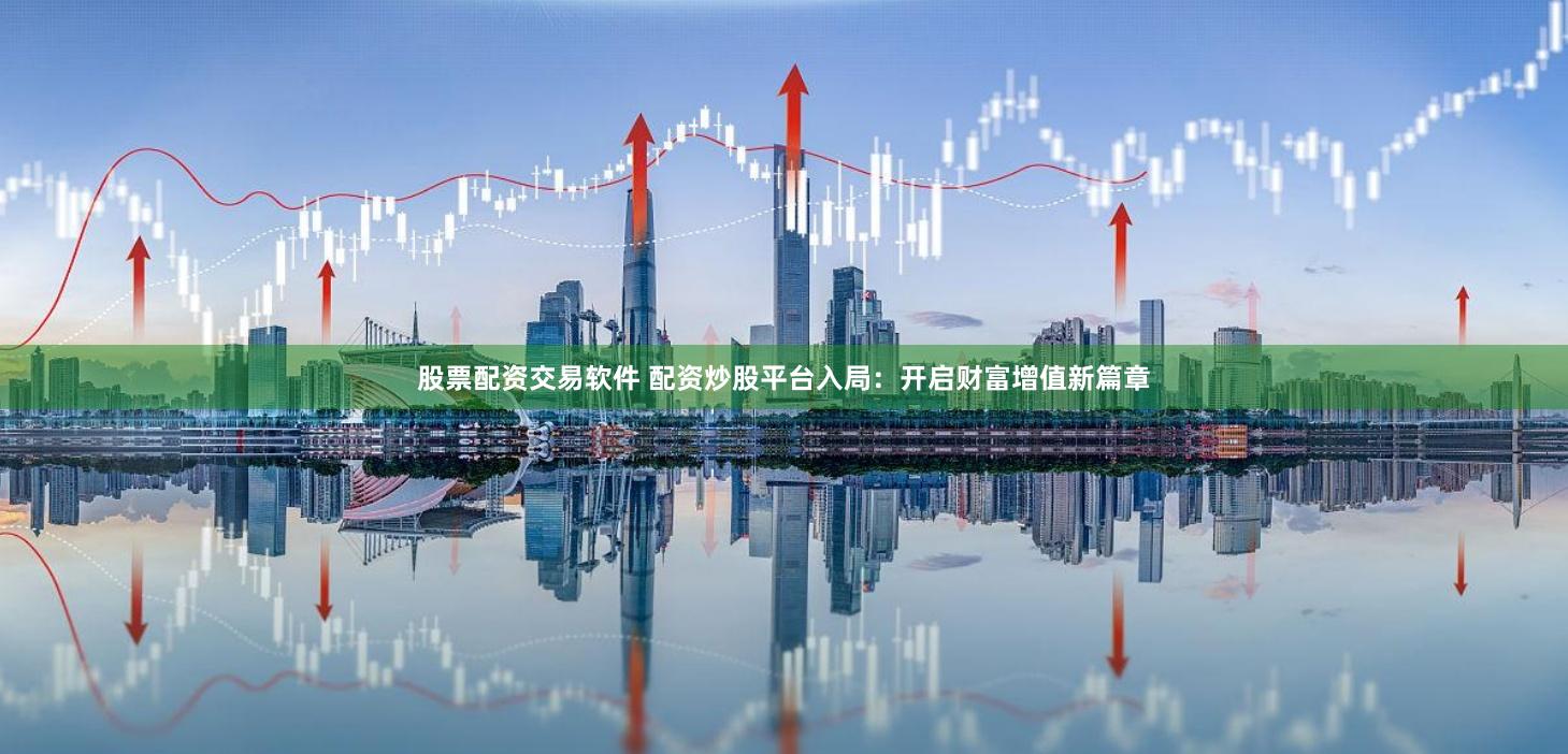 股票配资交易软件 配资炒股平台入局：开启财富增值新篇章