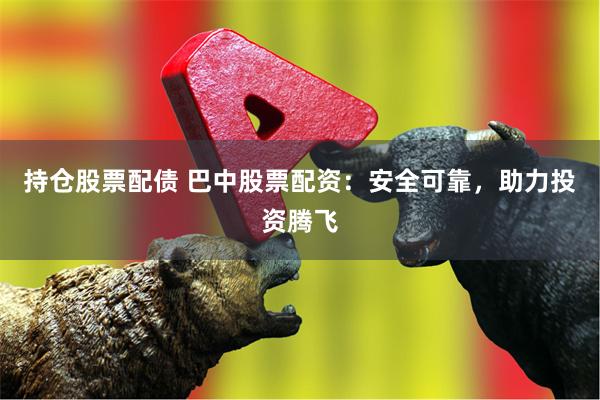 持仓股票配债 巴中股票配资:安全可靠,助力投资腾飞