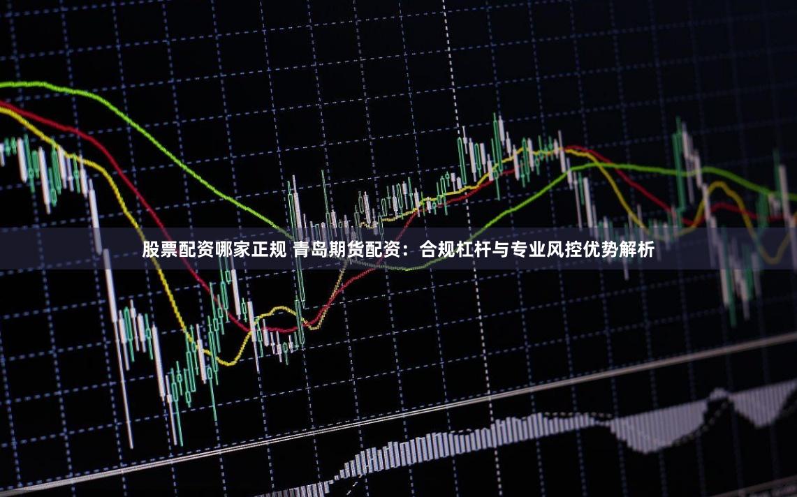 股票配资哪家正规 青岛期货配资：合规杠杆与专业风控优势解析