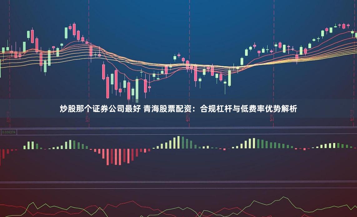 炒股那个证券公司最好 青海股票配资:合规杠杆与低费率优势解析