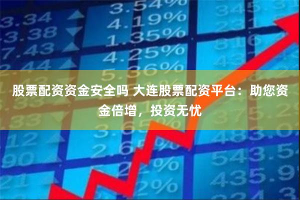 股票配资资金安全吗 大连股票配资平台:助您资金倍增,投资无忧