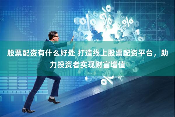 股票配资有什么好处 打造线上股票配资平台，助力投资者实现财富增值