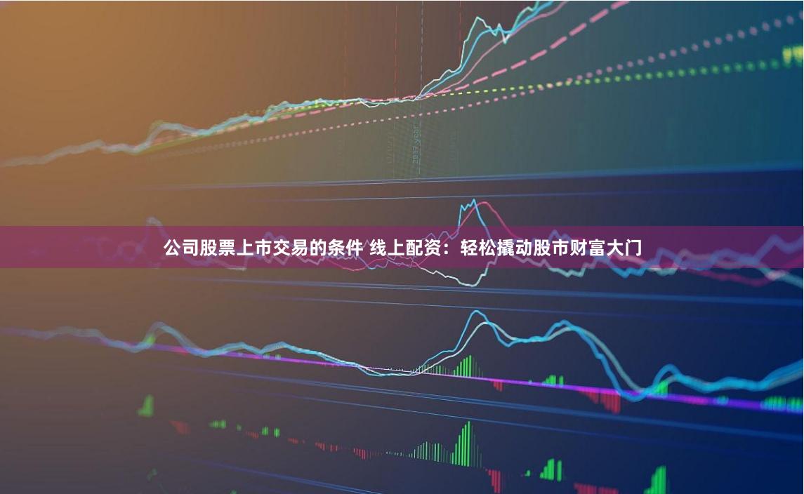 公司股票上市交易的条件 线上配资：轻松撬动股市财富大门