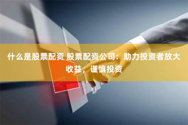 什么是股票配资 股票配资公司：助力投资者放大收益，谨慎投资