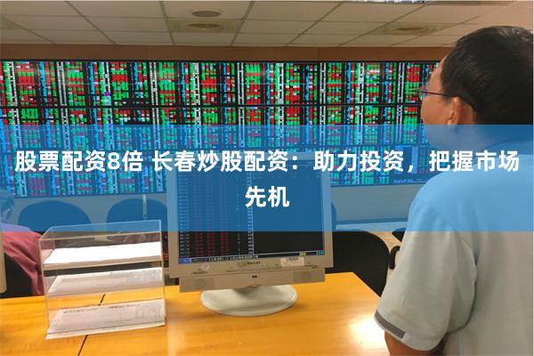 股票配资8倍 长春炒股配资：助力投资，把握市场先机