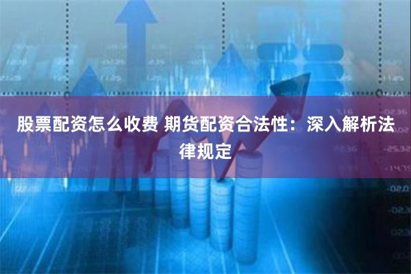股票配资怎么收费 期货配资合法性：深入解析法律规定
