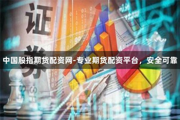 中国股指期货配资网-专业期货配资平台，安全可靠