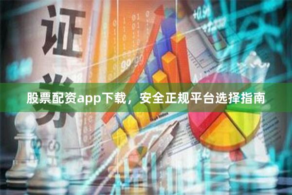 股票配资app下载，安全正规平台选择指南
