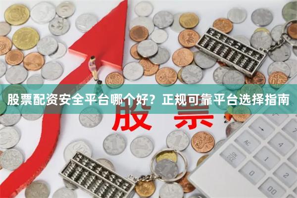 股票配资安全平台哪个好？正规可靠平台选择指南