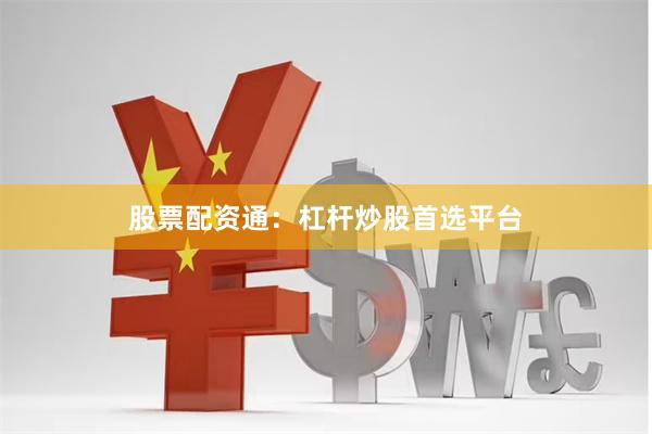 股票配资通：杠杆炒股首选平台