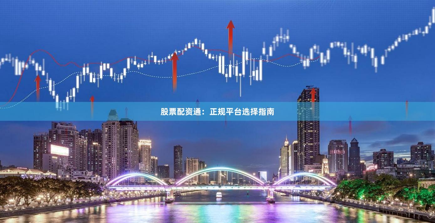 股票配资通：正规平台选择指南