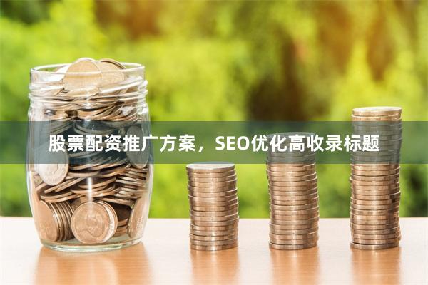 股票配资推广方案，SEO优化高收录标题