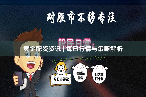 黄金配资资讯 | 每日行情与策略解析
