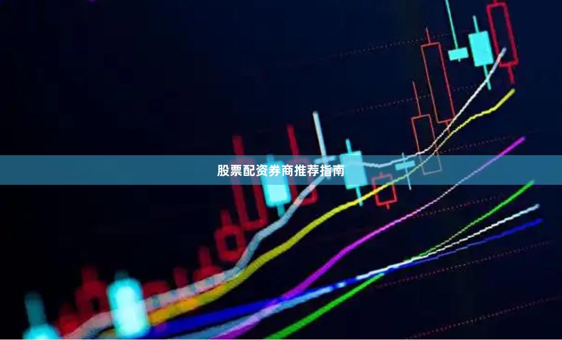 股票配资券商推荐指南