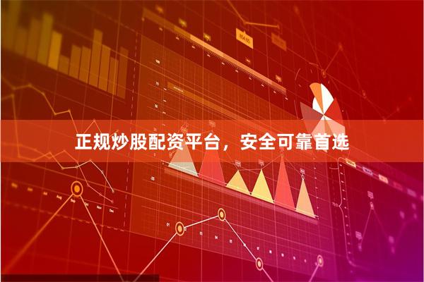 正规炒股配资平台，安全可靠首选