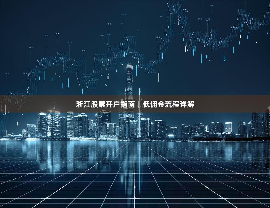 浙江股票开户指南｜低佣金流程详解