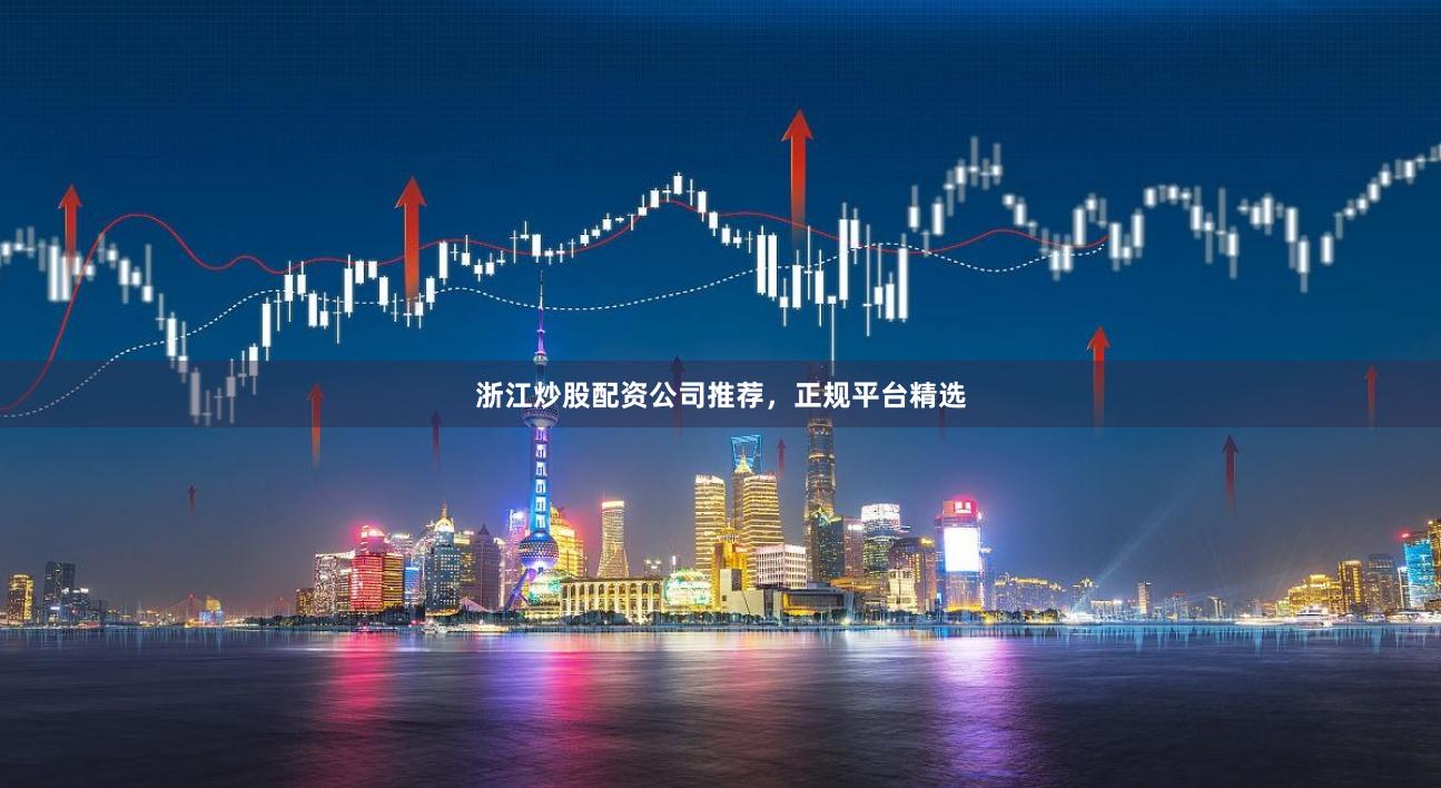 浙江炒股配资公司推荐,正规平台精选