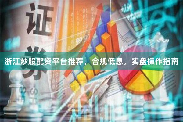 浙江炒股配资平台推荐，合规低息，实盘操作指南