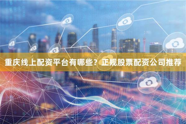 重庆线上配资平台有哪些？正规股票配资公司推荐