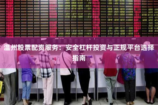 温州股票配资服务：安全杠杆投资与正规平台选择指南