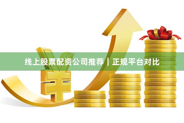线上股票配资公司推荐|正规平台对比