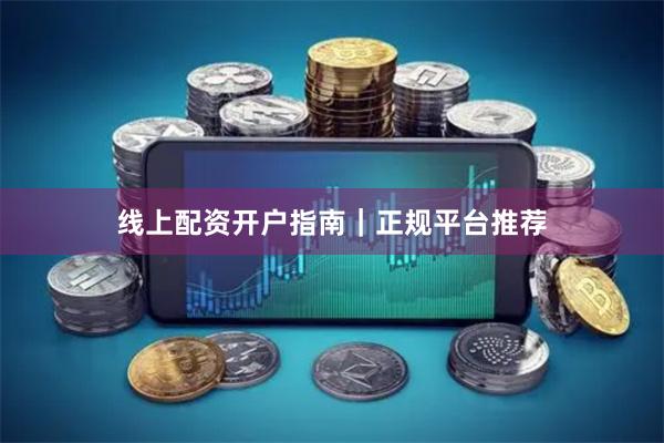 线上配资开户指南｜正规平台推荐