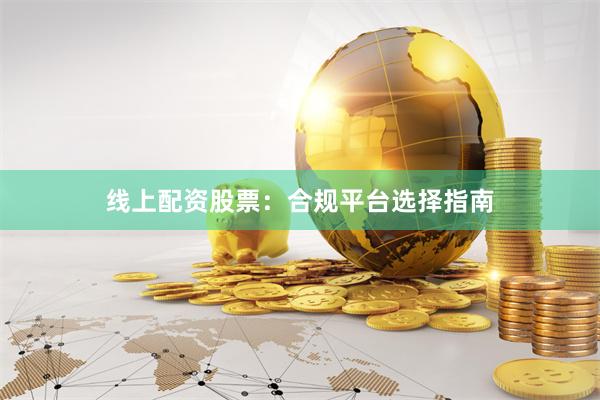 线上配资股票：合规平台选择指南