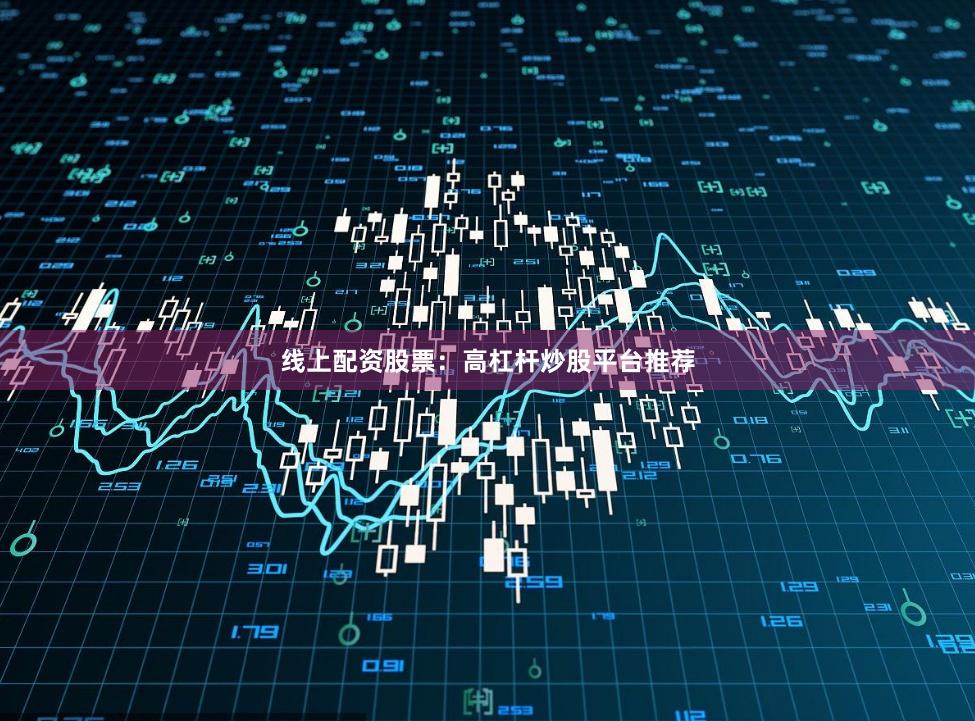 线上配资股票：高杠杆炒股平台推荐