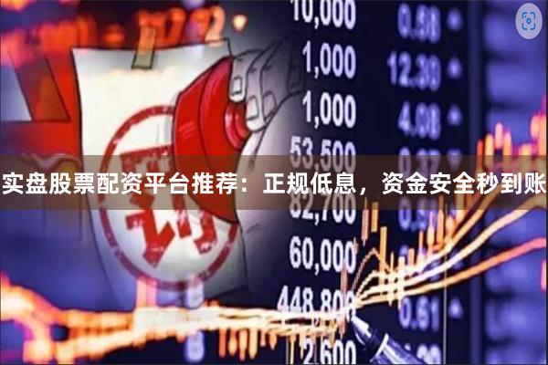 实盘股票配资平台推荐：正规低息，资金安全秒到账