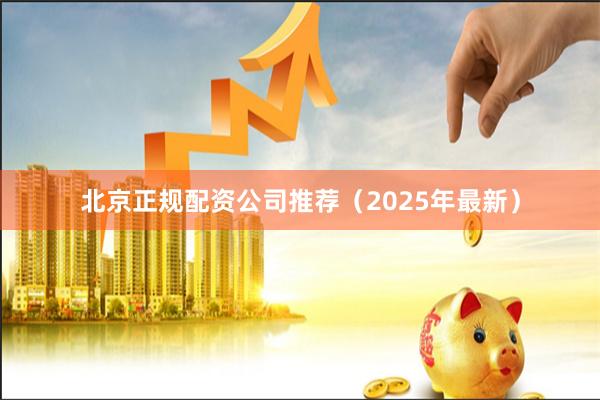 北京正规配资公司推荐（2025年最新）