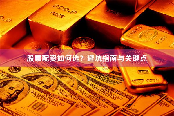 股票配资如何选?避坑指南与关键点