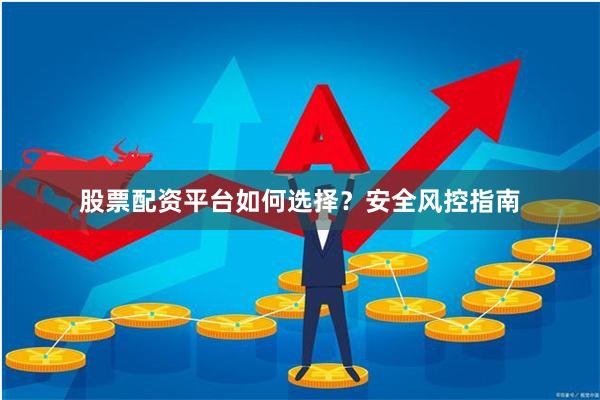 股票配资平台如何选择?安全风控指南