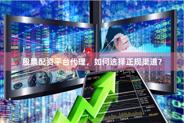 股票配资平台代理，如何选择正规渠道？