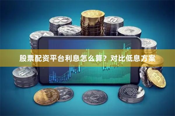 股票配资平台利息怎么算?对比低息方案