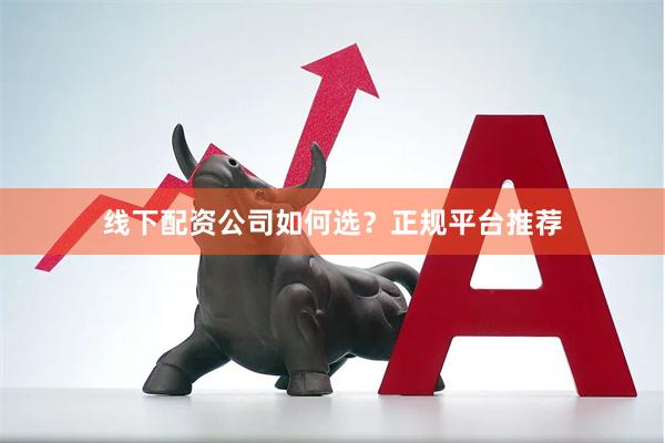 线下配资公司如何选？正规平台推荐