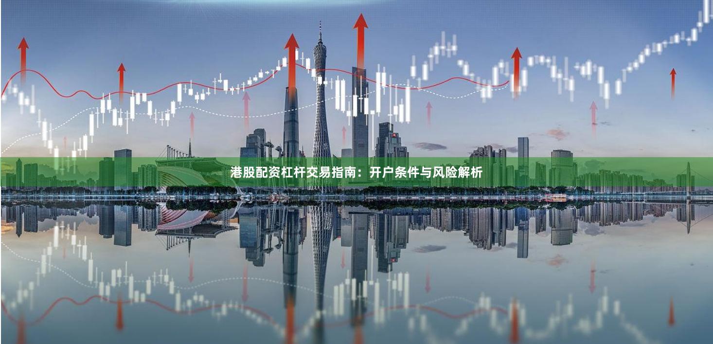 港股配资杠杆交易指南：开户条件与风险解析