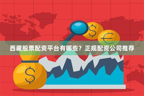 西藏股票配资平台有哪些？正规配资公司推荐
