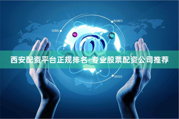 西安配资平台正规排名-专业股票配资公司推荐