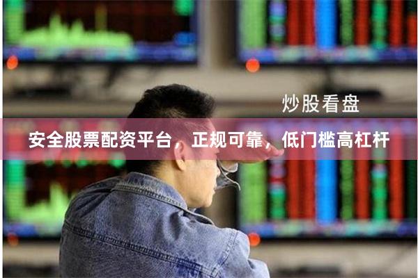 安全股票配资平台，正规可靠，低门槛高杠杆