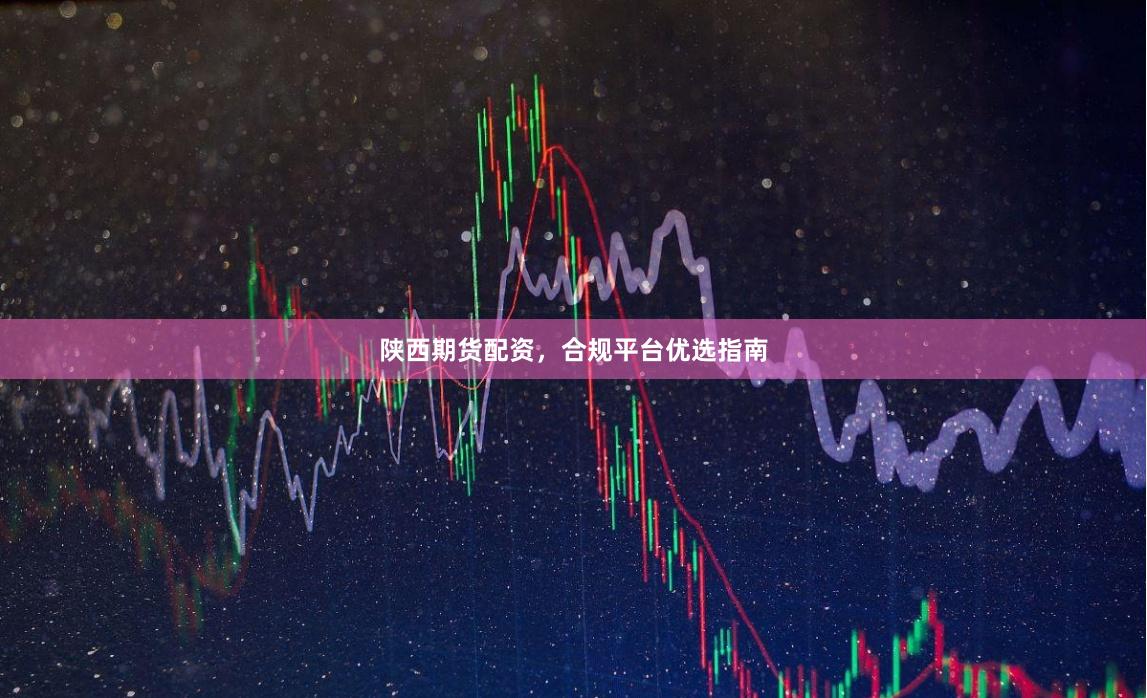 陕西期货配资，合规平台优选指南