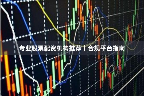 专业股票配资机构推荐｜合规平台指南
