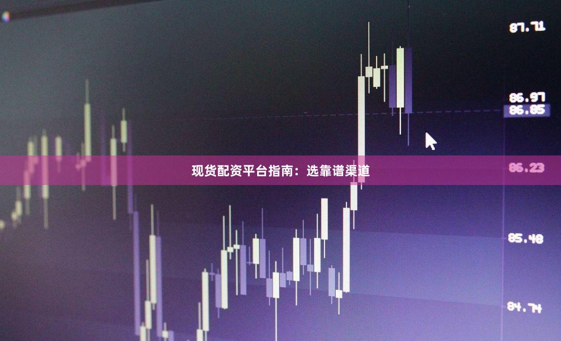 现货配资平台指南：选靠谱渠道