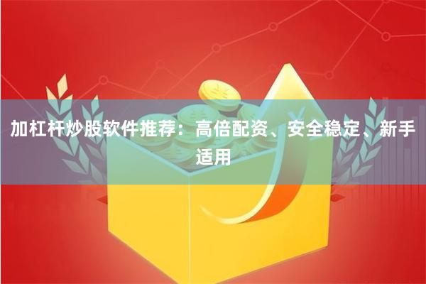 加杠杆炒股软件推荐：高倍配资、安全稳定、新手适用