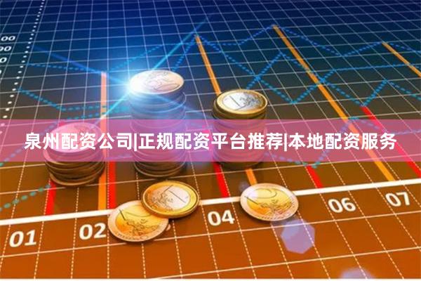 泉州配资公司|正规配资平台推荐|本地配资服务