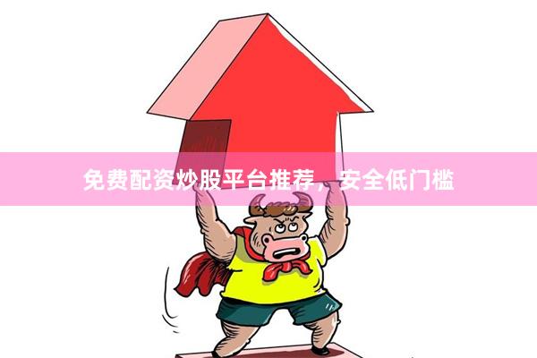 免费配资炒股平台推荐，安全低门槛
