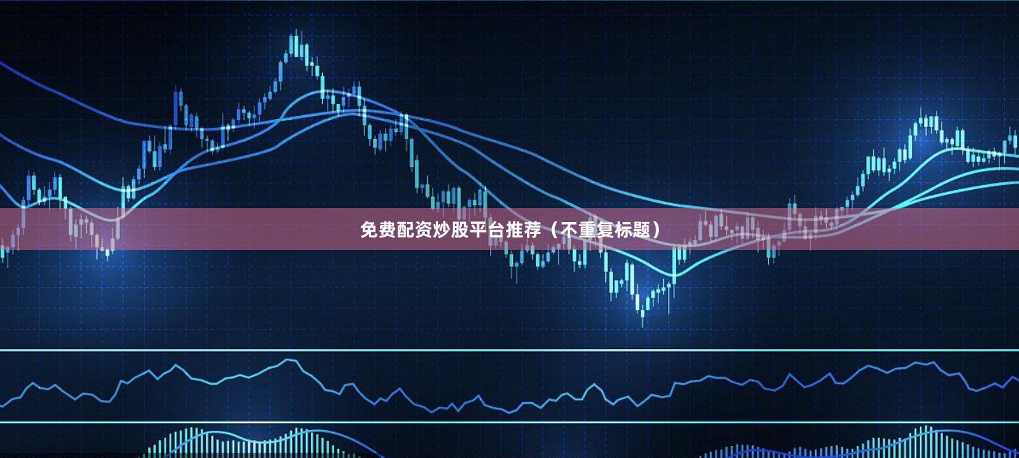 免费配资炒股平台推荐（不重复标题）