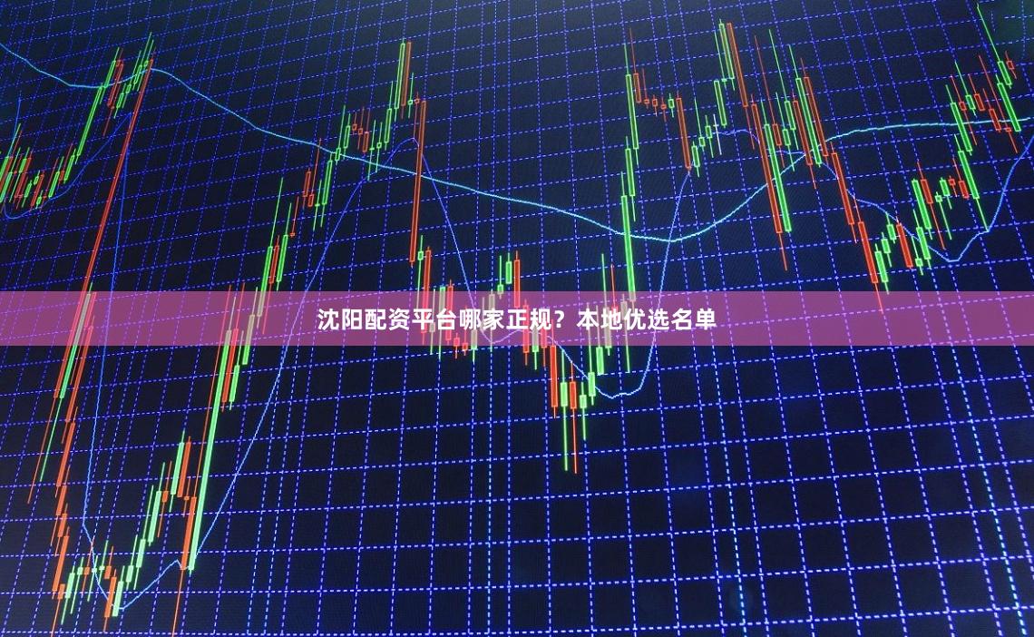 沈阳配资平台哪家正规？本地优选名单